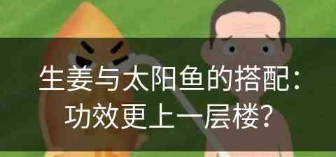 生姜与太阳鱼的搭配：功效更上一层楼？